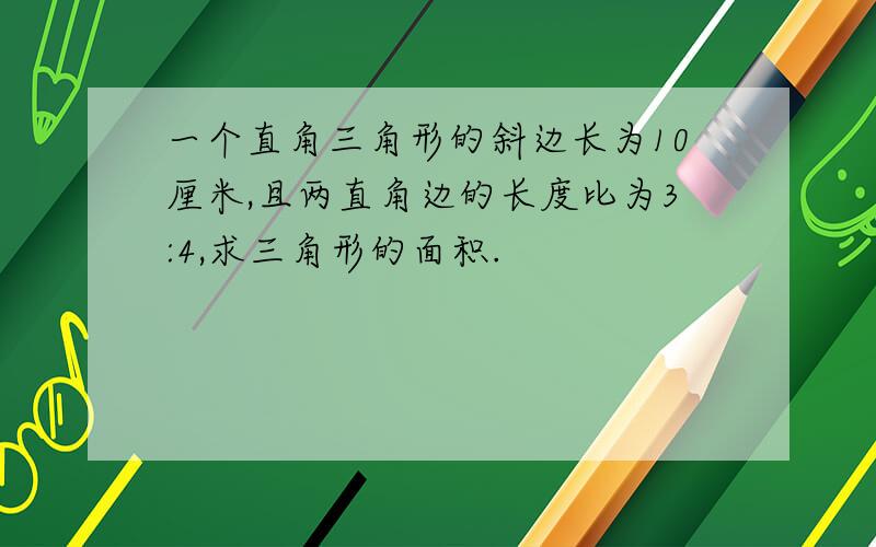 一个直角三角形的斜边长为10厘米,且两直角边的长度比为3:4,求三角形的面积.