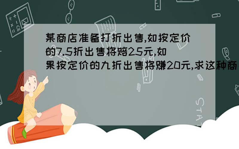 某商店准备打折出售,如按定价的7.5折出售将赔25元,如果按定价的九折出售将赚20元,求这种商品的定价是多少?