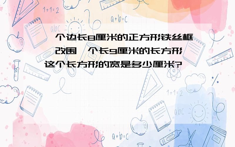 一个边长8厘米的正方形铁丝框,改围一个长9厘米的长方形,这个长方形的宽是多少厘米?