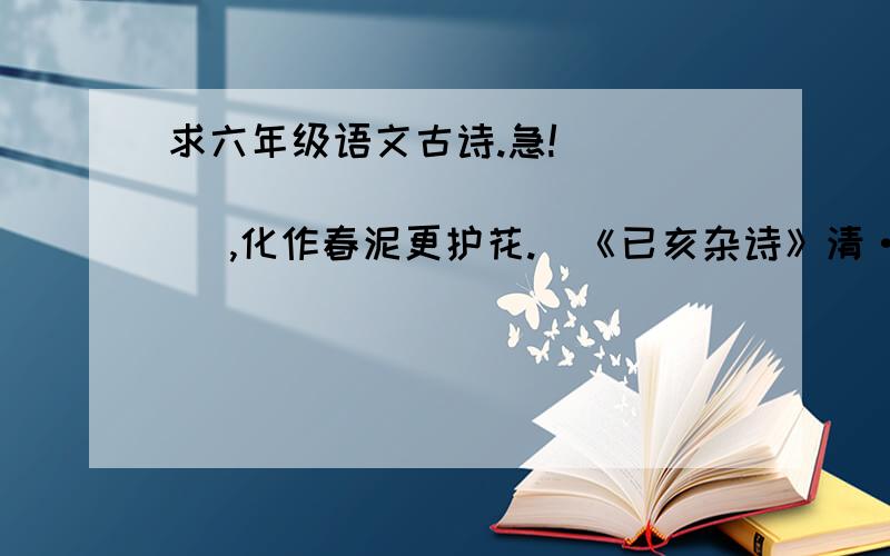 求六年级语文古诗.急!（                 ）,化作春泥更护花.（《已亥杂诗》清·龚自珍）