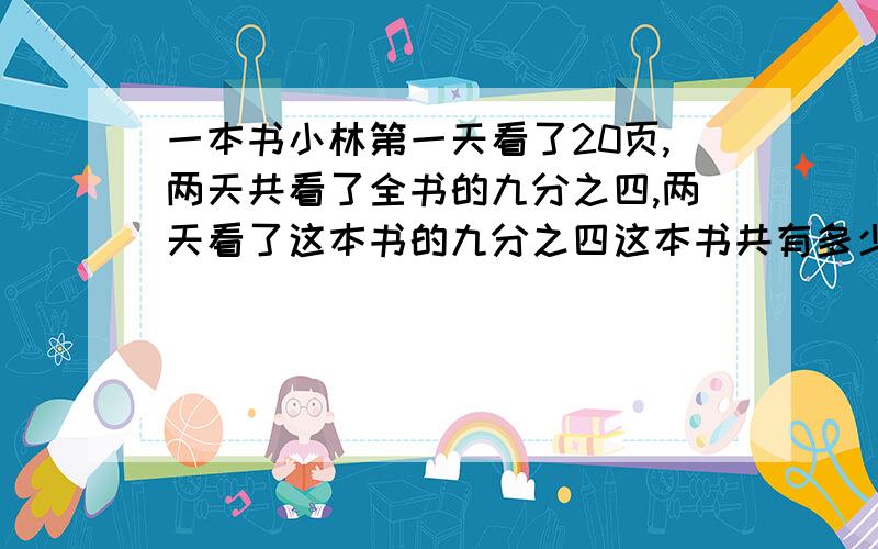 一本书小林第一天看了20页,两天共看了全书的九分之四,两天看了这本书的九分之四这本书共有多少页?用方程