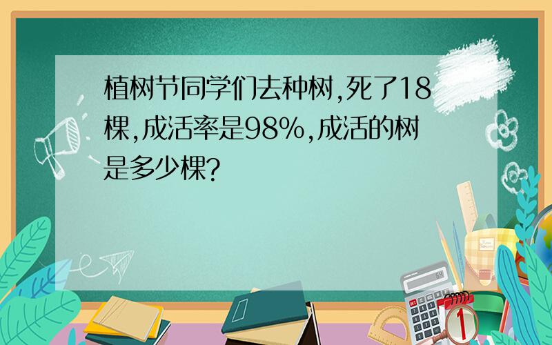 植树节同学们去种树,死了18棵,成活率是98%,成活的树是多少棵?