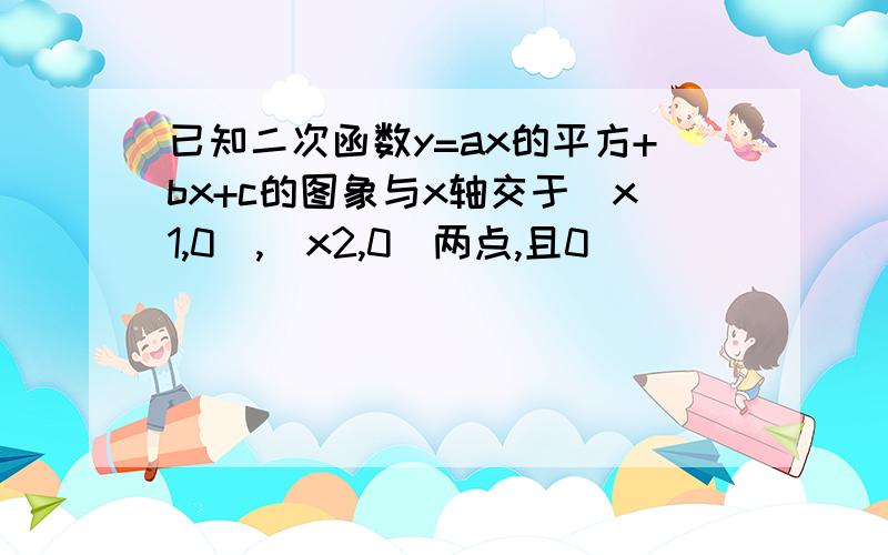 已知二次函数y=ax的平方+bx+c的图象与x轴交于(x1,0),(x2,0)两点,且0