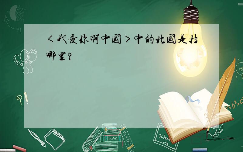 ＜我爱你啊中国＞中的北国是指哪里?