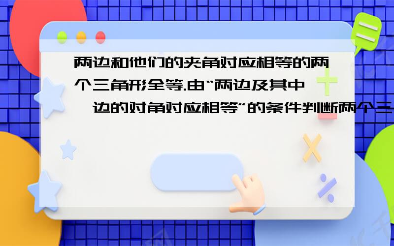 两边和他们的夹角对应相等的两个三角形全等.由“两边及其中一边的对角对应相等”的条件判断两个三角形全