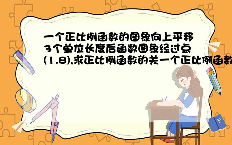 一个正比例函数的图象向上平移3个单位长度后函数图象经过点(1.8),求正比例函数的关一个正比例函数的图象向上平移3个单位长度后函数图象经过点(1.8),求正比例函数的关系式