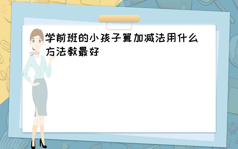 学前班的小孩子算加减法用什么方法教最好