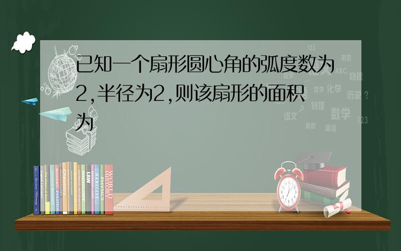 已知一个扇形圆心角的弧度数为2,半径为2,则该扇形的面积为