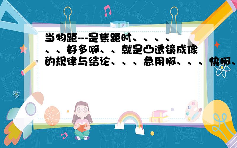 当物距---是焦距时、、、、、、好多啊、、就是凸透镜成像的规律与结论、、、急用啊、、、快啊、、、急用、、、