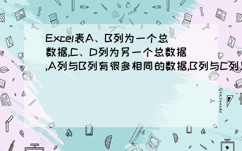 Excel表A、B列为一个总数据,C、D列为另一个总数据,A列与B列有很多相同的数据,B列与C列只有一部分的数Excel表A、B列为一个总数据,C、D列为另一个总数据,A列与B列有很多相同的数据,B列与D列只