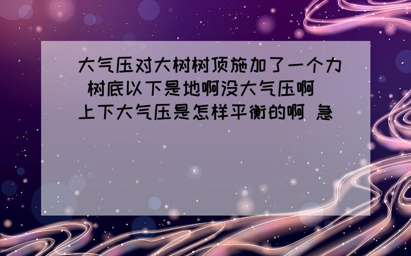 大气压对大树树顶施加了一个力 树底以下是地啊没大气压啊 上下大气压是怎样平衡的啊 急