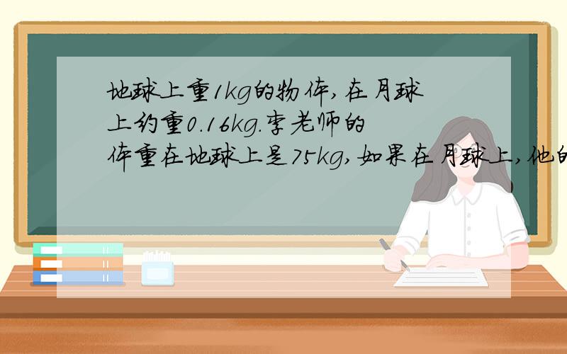 地球上重1kg的物体,在月球上约重0.16kg.李老师的体重在地球上是75kg,如果在月球上,他的体重是多少kg?