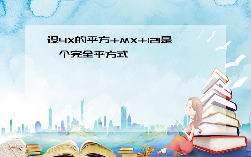 设4X的平方+MX+121是一个完全平方式