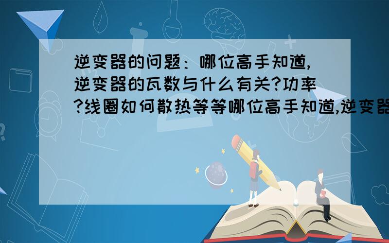 逆变器的问题：哪位高手知道,逆变器的瓦数与什么有关?功率?线圈如何散热等等哪位高手知道,逆变器的瓦数与什么有关?功率?线圈如何散热等等