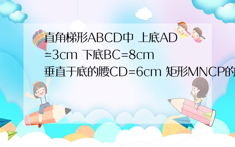 直角梯形ABCD中 上底AD=3cm 下底BC=8cm 垂直于底的腰CD=6cm 矩形MNCP的顶点M,P和N分别在AB,BC和CD上,设MP=x试把矩形MNCP的面积S表示成x的函数式