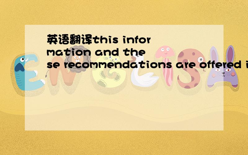 英语翻译this information and these recommendations are offered in good faith and believed to be correct as of the date hereof.Information and recommendations are supplied upon the condition that the recipients will make their own decision as to s