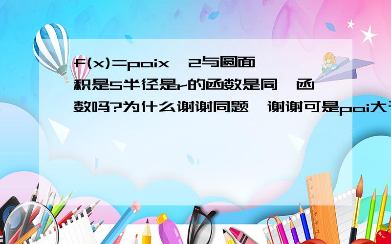 f(x)=paix^2与圆面积是S半径是r的函数是同一函数吗?为什么谢谢同题,谢谢可是pai大于0，x^2也大于零啊！？