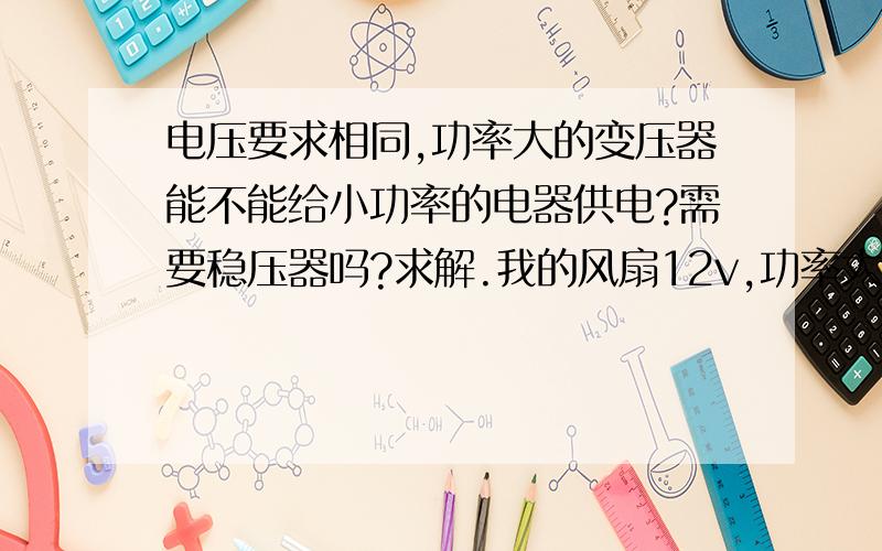 电压要求相同,功率大的变压器能不能给小功率的电器供电?需要稳压器吗?求解.我的风扇12v,功率大概不过5w,能否用12v功率为60w的变压器?需不需要稳压器?