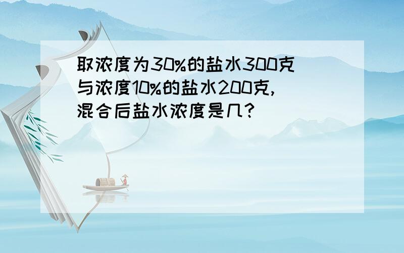 取浓度为30%的盐水300克与浓度10%的盐水200克,混合后盐水浓度是几?