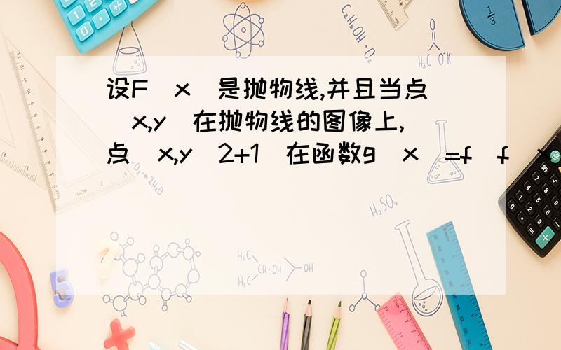 设F(x)是抛物线,并且当点(x,y)在抛物线的图像上,点(x,y^2+1)在函数g(x)=f(f(x)的图像上,求g（x）.