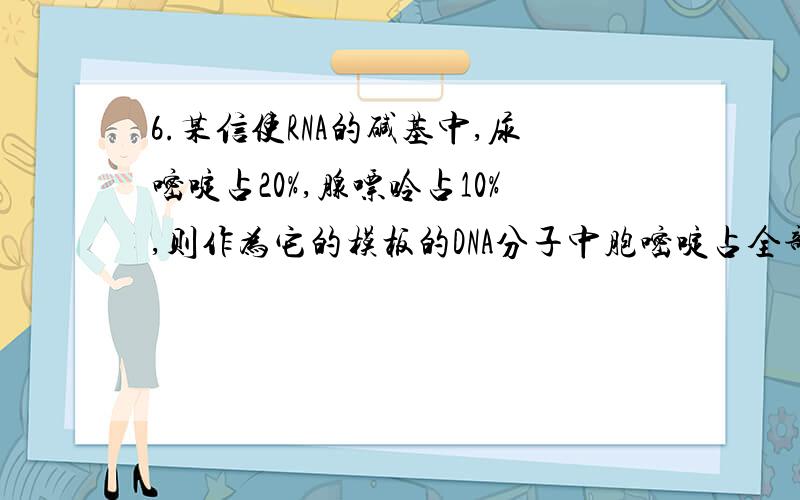 6.某信使RNA的碱基中,尿嘧啶占20%,腺嘌呤占10%,则作为它的模板的DNA分子中胞嘧啶占全部碱基A.30% B.35% C.70% D.无法计算