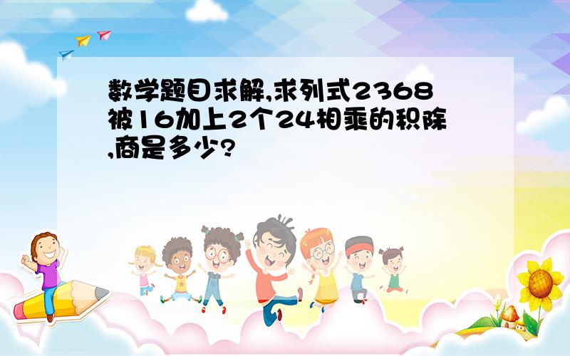 数学题目求解,求列式2368被16加上2个24相乘的积除,商是多少?