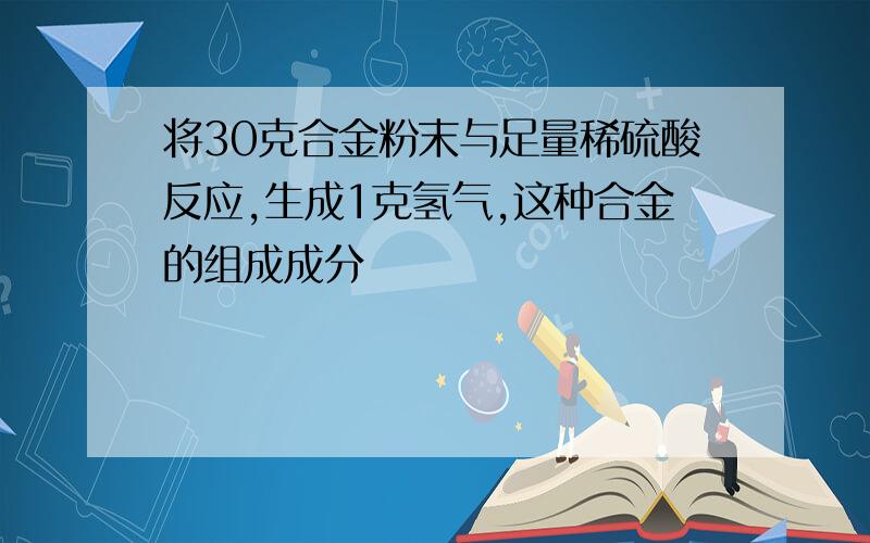 将30克合金粉末与足量稀硫酸反应,生成1克氢气,这种合金的组成成分