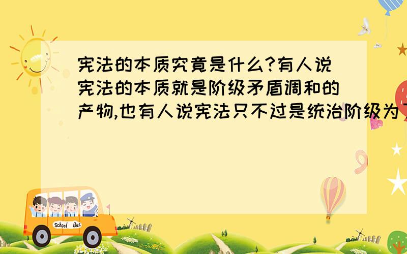 宪法的本质究竟是什么?有人说宪法的本质就是阶级矛盾调和的产物,也有人说宪法只不过是统治阶级为了统治被统治阶级的工具,那宪法究竟是什么?