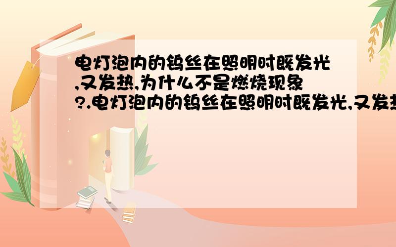 电灯泡内的钨丝在照明时既发光,又发热,为什么不是燃烧现象?.电灯泡内的钨丝在照明时既发光,又发热,如何解释不是燃烧现象?