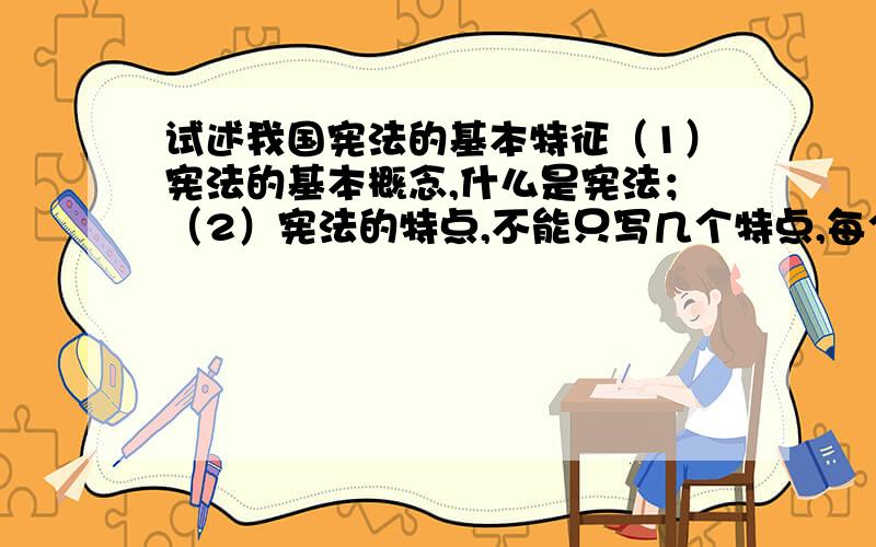 试述我国宪法的基本特征（1）宪法的基本概念,什么是宪法；（2）宪法的特点,不能只写几个特点,每个特点要展开.