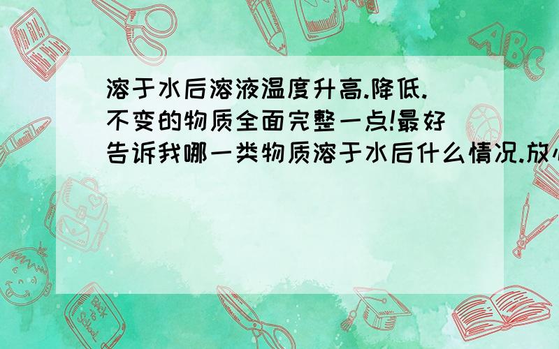 溶于水后溶液温度升高.降低.不变的物质全面完整一点!最好告诉我哪一类物质溶于水后什么情况.放心,我不会亏待你们得!答的越好奖励越高!