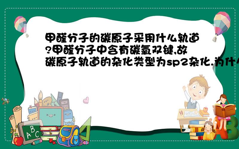 甲醛分子的碳原子采用什么轨道?甲醛分子中含有碳氧双键,故碳原子轨道的杂化类型为sp2杂化.为什么?