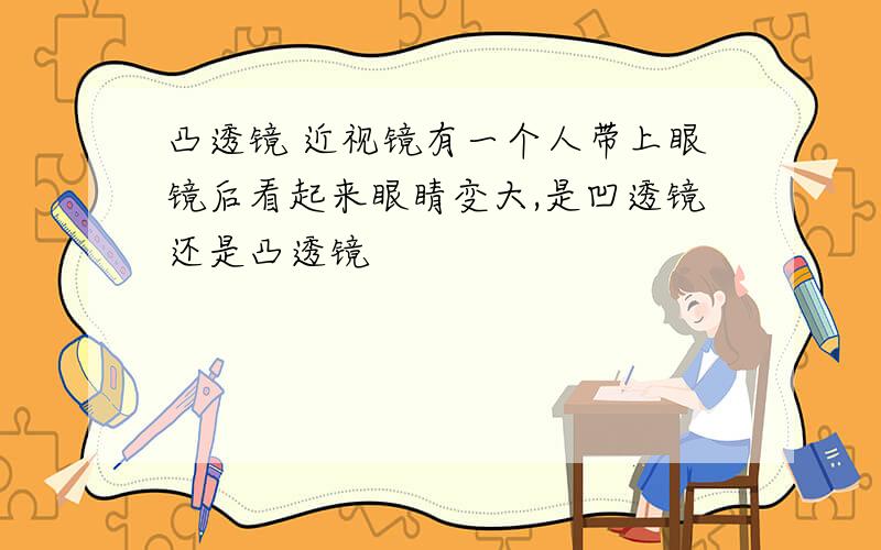 凸透镜 近视镜有一个人带上眼镜后看起来眼睛变大,是凹透镜还是凸透镜