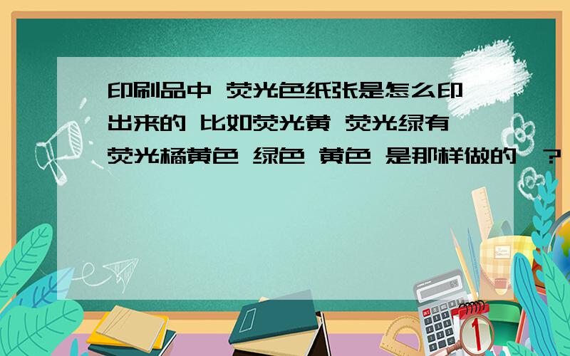 印刷品中 荧光色纸张是怎么印出来的 比如荧光黄 荧光绿有荧光橘黄色 绿色 黄色 是那样做的嘛?