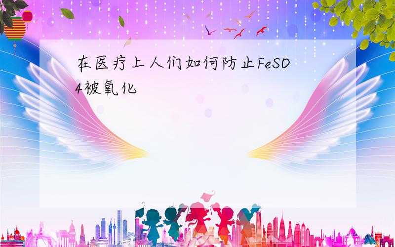 在医疗上人们如何防止FeSO4被氧化