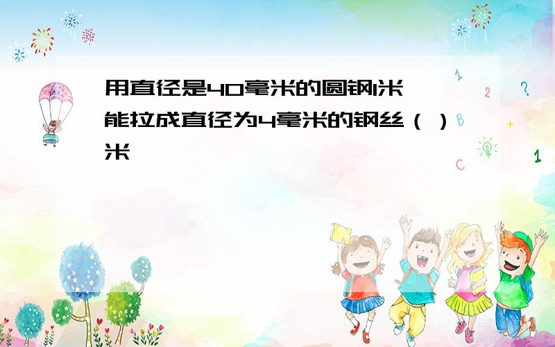 用直径是40毫米的圆钢1米,能拉成直径为4毫米的钢丝（）米