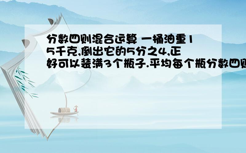 分数四则混合运算 一桶油重15千克,倒出它的5分之4,正好可以装满3个瓶子.平均每个瓶分数四则混合运算一桶油重15千克,倒出它的5分之4,正好可以装满3个瓶子.平均每个瓶子可以装油多少千克?