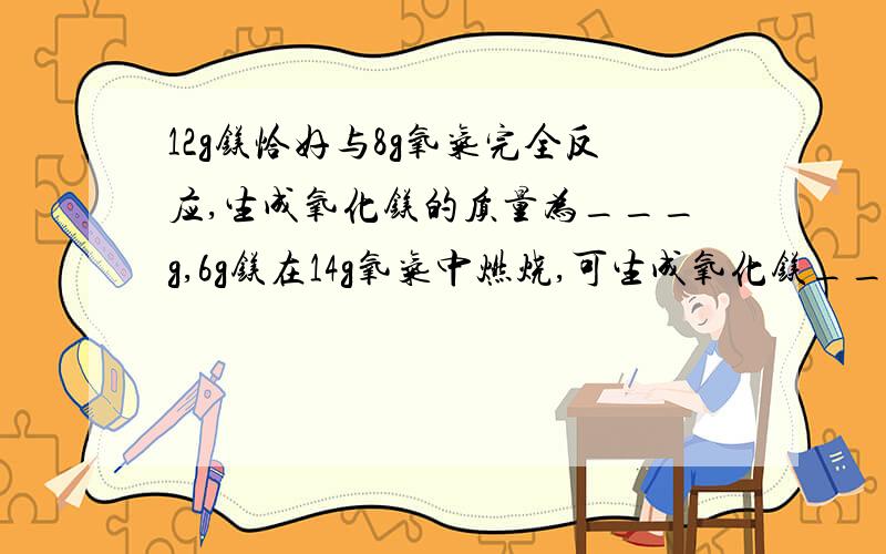 12g镁恰好与8g氧气完全反应,生成氧化镁的质量为___g,6g镁在14g氧气中燃烧,可生成氧化镁____g,剩余___的质量为____g.要原因