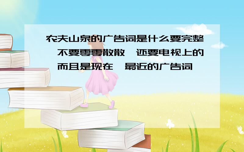 农夫山泉的广告词是什么要完整,不要零零散散,还要电视上的,而且是现在、最近的广告词,