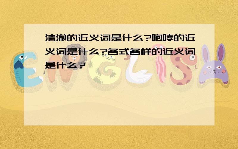 清澈的近义词是什么?咆哮的近义词是什么?各式各样的近义词是什么?