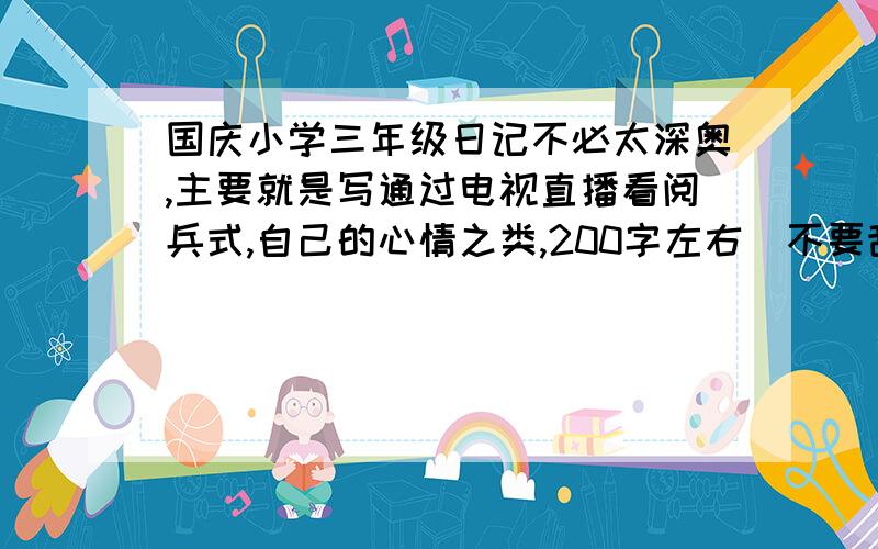 国庆小学三年级日记不必太深奥,主要就是写通过电视直播看阅兵式,自己的心情之类,200字左右（不要乱复制粘贴哦,好的有加赏）