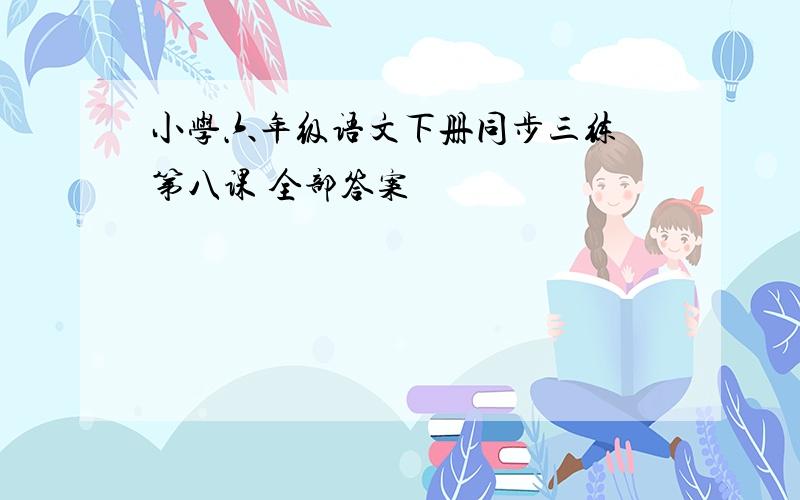 小学六年级语文下册同步三练 第八课 全部答案