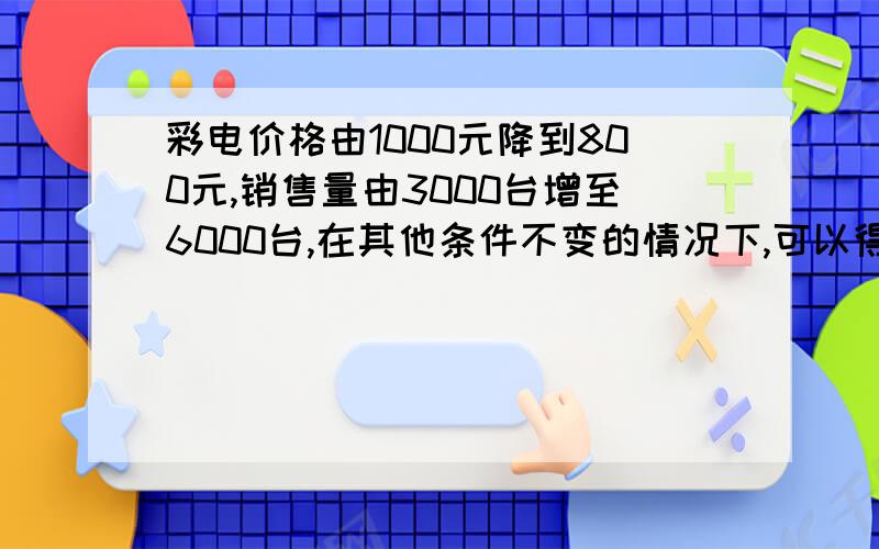 彩电价格由1000元降到800元,销售量由3000台增至6000台,在其他条件不变的情况下,可以得出需求曲线的方程为 ：Q=18000-15P问怎样得出的上面的方程