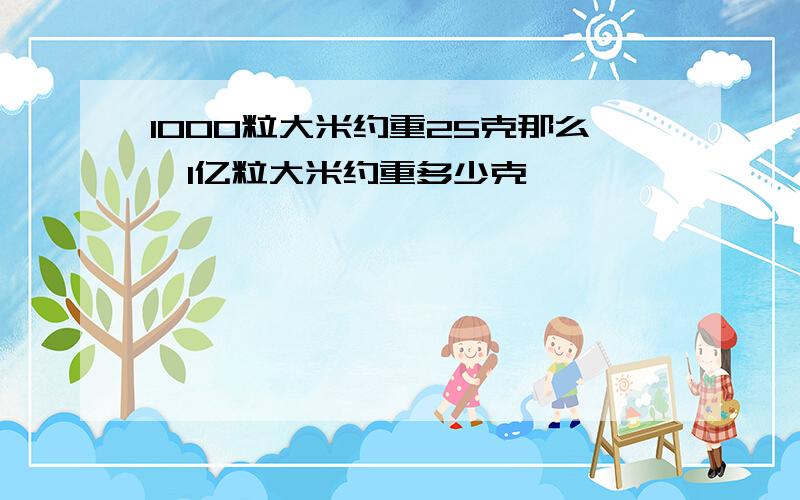 1000粒大米约重25克那么,1亿粒大米约重多少克