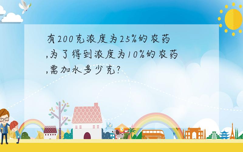 有200克浓度为25%的农药,为了得到浓度为10%的农药,需加水多少克?