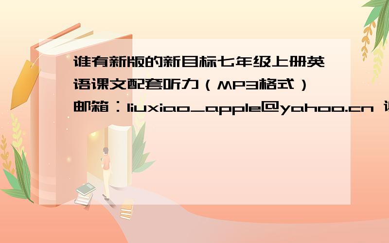 谁有新版的新目标七年级上册英语课文配套听力（MP3格式）邮箱：liuxiao_apple@yahoo.cn 谢谢喽