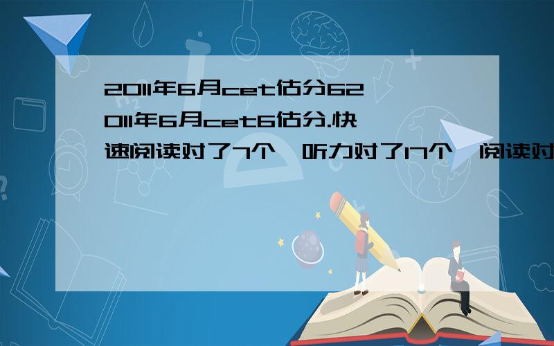 2011年6月cet估分62011年6月cet6估分.快速阅读对了7个,听力对了17个,阅读对了11个,完型对了11个,翻译对了4个,作文中等偏上.求大神估分.