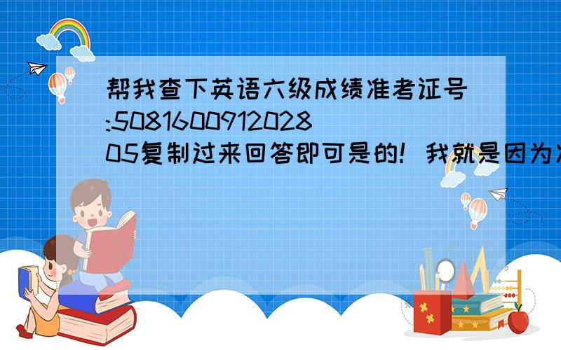 帮我查下英语六级成绩准考证号:508160091202805复制过来回答即可是的！我就是因为准考证格式不对才找大家帮忙的！准考证号肯定是对的