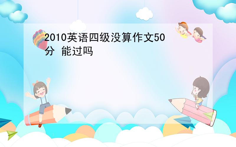 2010英语四级没算作文50分 能过吗