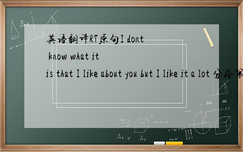 英语翻译RT原句I dont know what it is that I like about you but I like it a lot 分给第一个提供完整翻译的，